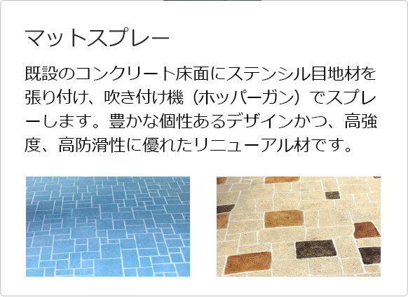 マットスプレー 既設のコンクリート床面にステンシル目地材を張り付け、吹き付け機(ホッパーガン)でスプレーします。豊かな個性あるデザインかつ、高強度、高防滑性に優れたリニューアル材です。